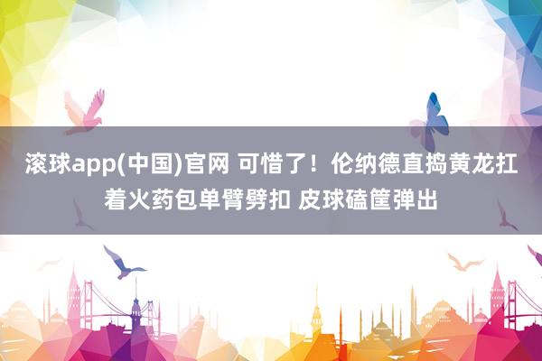 滚球app(中国)官网 可惜了！伦纳德直捣黄龙扛着火药包单臂劈扣 皮球磕筐弹出