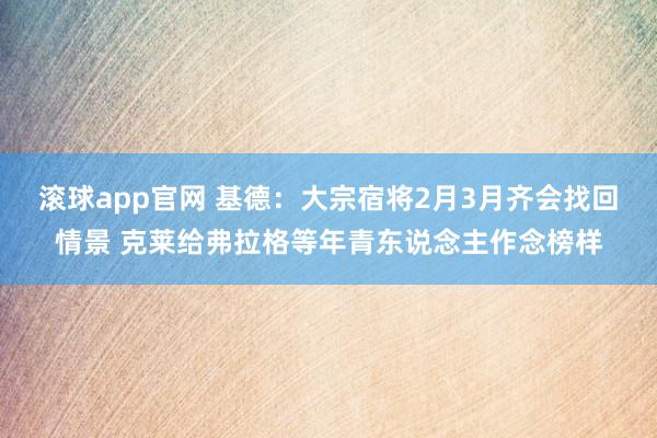 滚球app官网 基德：大宗宿将2月3月齐会找回情景 克莱给弗拉格等年青东说念主作念榜样