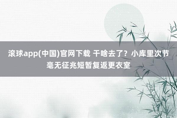 滚球app(中国)官网下载 干啥去了？小库里次节毫无征兆短暂复返更衣室