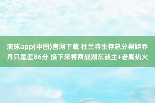 滚球app(中国)官网下载 杜兰特生存总分得距乔丹只是差86分 接下来将两战湖东谈主+老鹰热火