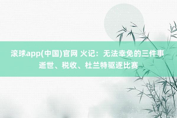 滚球app(中国)官网 火记：无法幸免的三件事 逝世、税收、杜兰特驱逐比赛