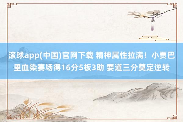 滚球app(中国)官网下载 精神属性拉满！小贾巴里血染赛场得16分5板3助 要道三分奠定逆转
