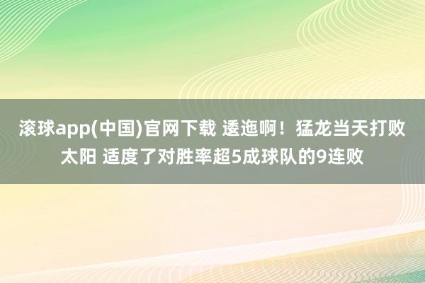 滚球app(中国)官网下载 逶迤啊！猛龙当天打败太阳 适度了对胜率超5成球队的9连败