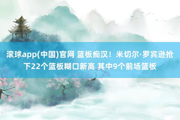 滚球app(中国)官网 篮板痴汉！米切尔·罗宾逊抢下22个篮板糊口新高 其中9个前场篮板