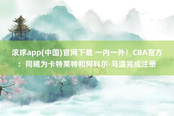 滚球app(中国)官网下载 一内一外！CBA官方：同曦为卡特莱特和阿科尔·马温完成注册