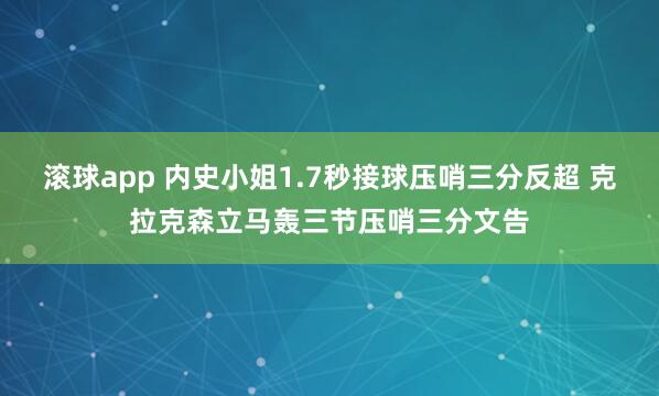 滚球app 内史小姐1.7秒接球压哨三分反超 克拉克森立马轰三节压哨三分文告