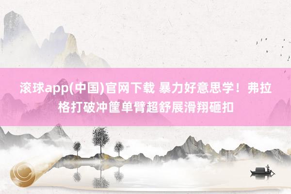 滚球app(中国)官网下载 暴力好意思学！弗拉格打破冲筐单臂超舒展滑翔砸扣