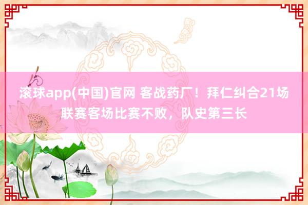 滚球app(中国)官网 客战药厂！拜仁纠合21场联赛客场比赛不败，队史第三长