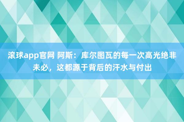 滚球app官网 阿斯：库尔图瓦的每一次高光绝非未必，这都源于背后的汗水与付出