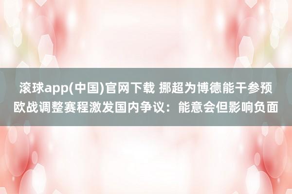 滚球app(中国)官网下载 挪超为博德能干参预欧战调整赛程激发国内争议：能意会但影响负面