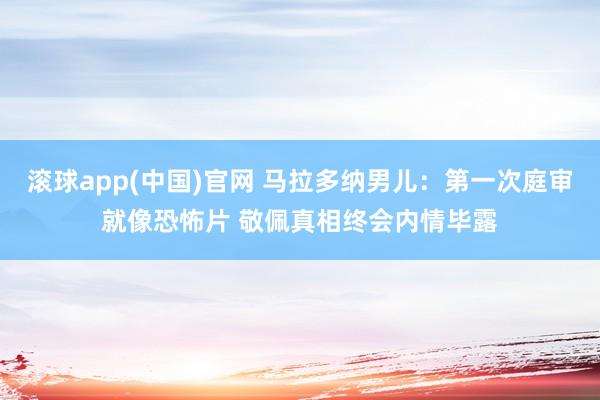 滚球app(中国)官网 马拉多纳男儿：第一次庭审就像恐怖片 敬佩真相终会内情毕露
