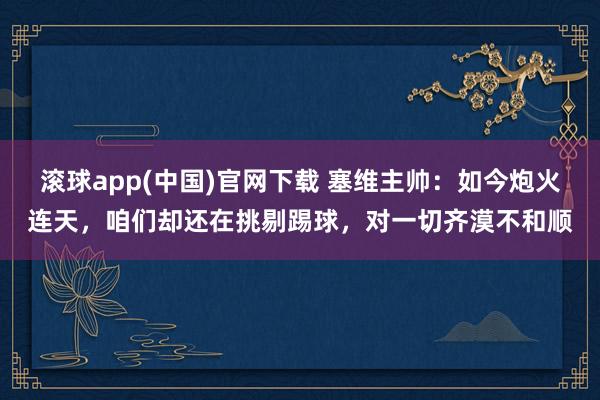 滚球app(中国)官网下载 塞维主帅：如今炮火连天，咱们却还在挑剔踢球，对一切齐漠不和顺