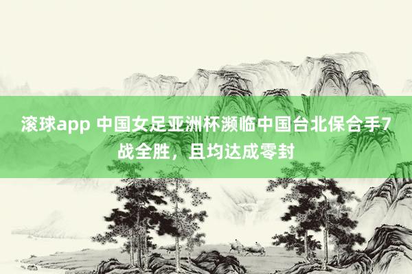 滚球app 中国女足亚洲杯濒临中国台北保合手7战全胜，且均达成零封