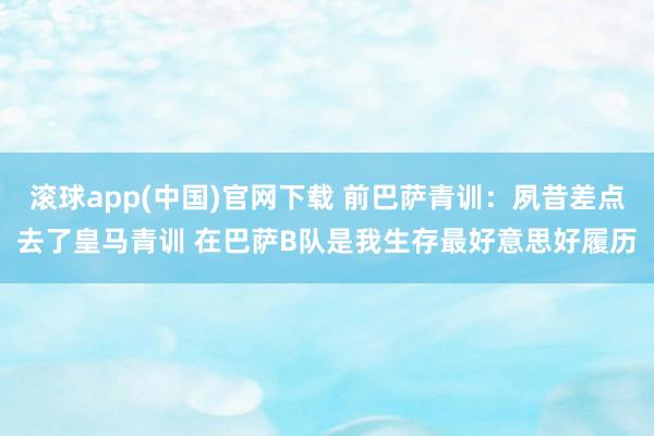 滚球app(中国)官网下载 前巴萨青训：夙昔差点去了皇马青训 在巴萨B队是我生存最好意思好履历