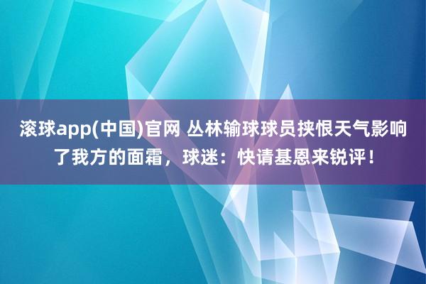 滚球app(中国)官网 丛林输球球员挟恨天气影响了我方的面霜，球迷：快请基恩来锐评！