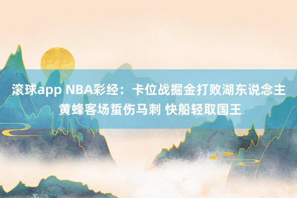 滚球app NBA彩经：卡位战掘金打败湖东说念主 黄蜂客场蜇伤马刺 快船轻取国王