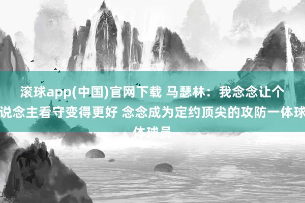 滚球app(中国)官网下载 马瑟林：我念念让个东说念主看守变得更好 念念成为定约顶尖的攻防一体球员