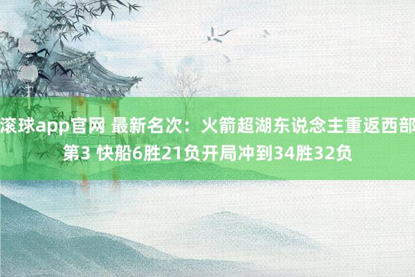 滚球app官网 最新名次：火箭超湖东说念主重返西部第3 快船6胜21负开局冲到34胜32负