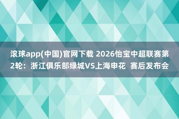 滚球app(中国)官网下载 2026怡宝中超联赛第2轮：浙江俱乐部绿城VS上海申花  赛后发布会