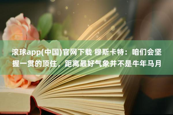滚球app(中国)官网下载 穆斯卡特：咱们会坚握一贯的顶住，距离最好气象并不是牛年马月
