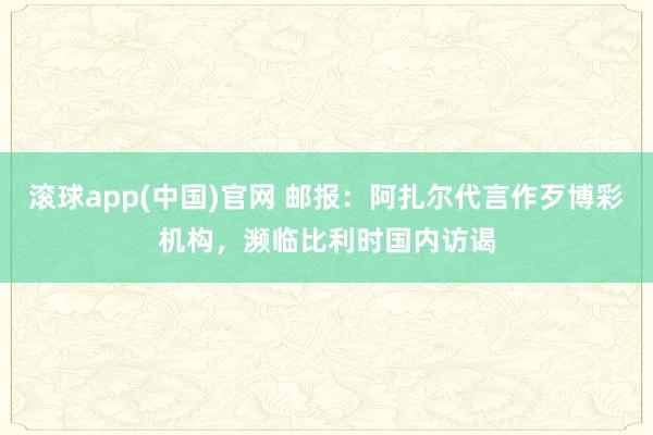 滚球app(中国)官网 邮报：阿扎尔代言作歹博彩机构，濒临比利时国内访谒