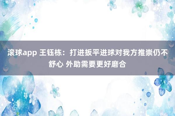 滚球app 王钰栋：打进扳平进球对我方推崇仍不舒心 外助需要更好磨合
