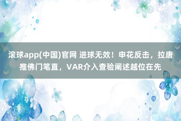 滚球app(中国)官网 进球无效！申花反击，拉唐推佛门笔直，VAR介入查验阐述越位在先