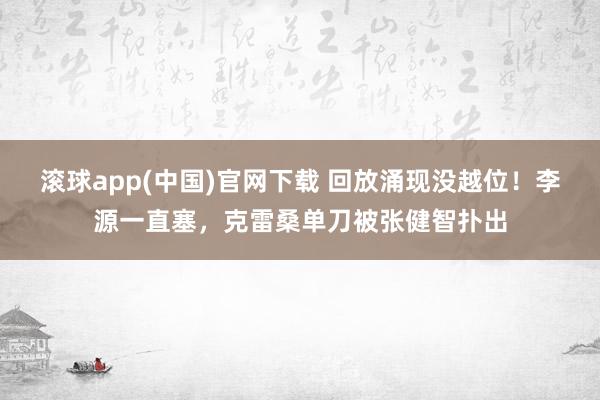 滚球app(中国)官网下载 回放涌现没越位！李源一直塞，克雷桑单刀被张健智扑出