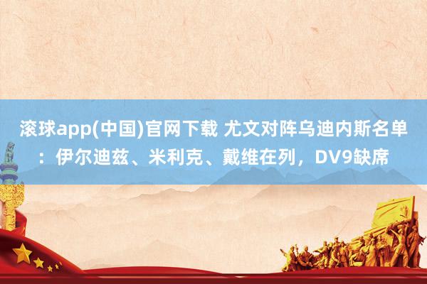 滚球app(中国)官网下载 尤文对阵乌迪内斯名单：伊尔迪兹、米利克、戴维在列，DV9缺席
