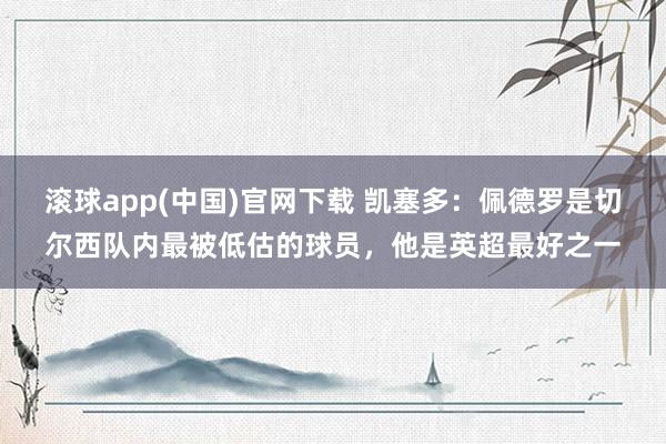 滚球app(中国)官网下载 凯塞多：佩德罗是切尔西队内最被低估的球员，他是英超最好之一