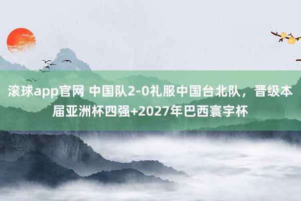 滚球app官网 中国队2-0礼服中国台北队，晋级本届亚洲杯四强+2027年巴西寰宇杯