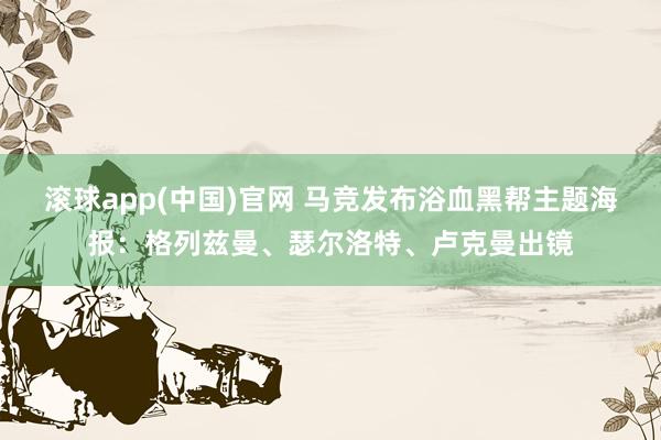 滚球app(中国)官网 马竞发布浴血黑帮主题海报：格列兹曼、瑟尔洛特、卢克曼出镜
