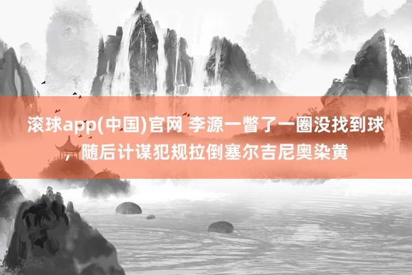 滚球app(中国)官网 李源一瞥了一圈没找到球，随后计谋犯规拉倒塞尔吉尼奥染黄