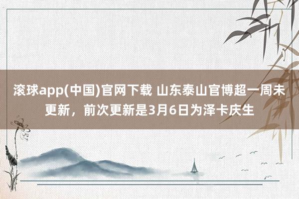 滚球app(中国)官网下载 山东泰山官博超一周未更新，前次更新是3月6日为泽卡庆生