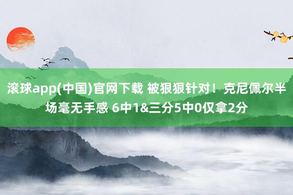 滚球app(中国)官网下载 被狠狠针对！克尼佩尔半场毫无手感 6中1&三分5中0仅拿2分