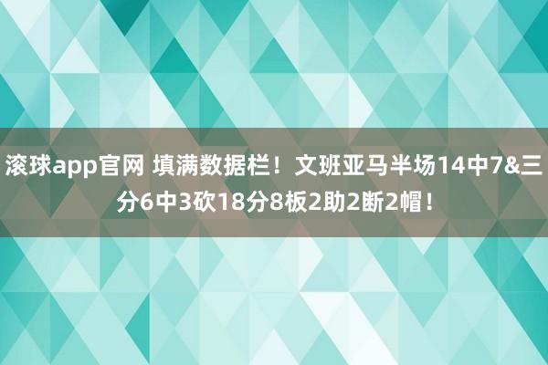 滚球app官网 填满数据栏！文班亚马半场14中7&三分6中3砍18分8板2助2断2帽！