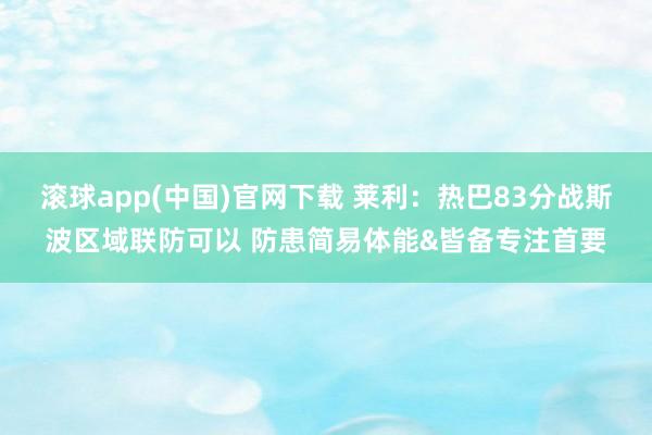 滚球app(中国)官网下载 莱利：热巴83分战斯波区域联防可以 防患简易体能&皆备专注首要