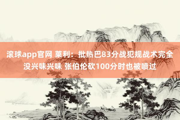 滚球app官网 莱利：批热巴83分战犯规战术完全没兴味兴味 张伯伦砍100分时也被喷过