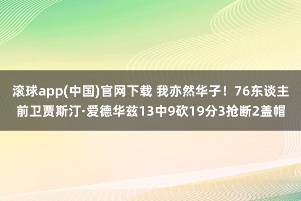 滚球app(中国)官网下载 我亦然华子！76东谈主前卫贾斯汀·爱德华兹13中9砍19分3抢断2盖帽