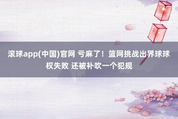 滚球app(中国)官网 亏麻了！篮网挑战出界球球权失败 还被补吹一个犯规
