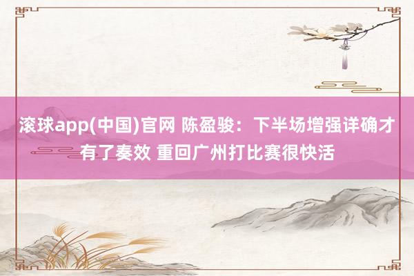 滚球app(中国)官网 陈盈骏：下半场增强详确才有了奏效 重回广州打比赛很快活