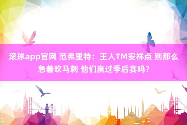 滚球app官网 范弗里特：王人TM安祥点 别那么急着吹马刺 他们赢过季后赛吗？