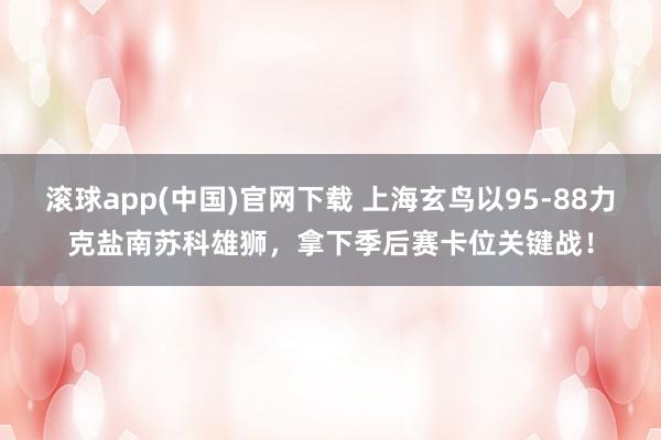 滚球app(中国)官网下载 上海玄鸟以95-88力克盐南苏科雄狮，拿下季后赛卡位关键战！