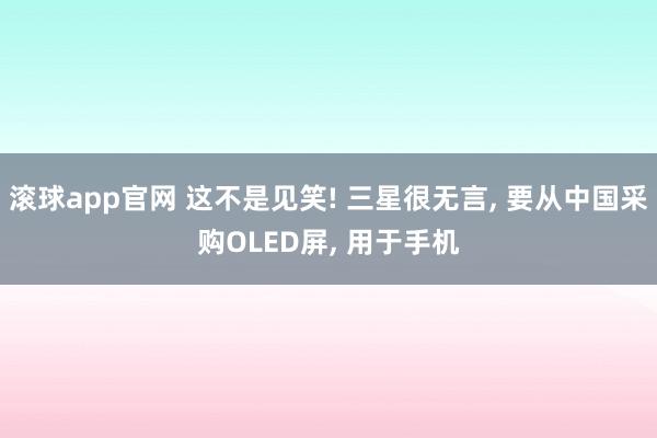 滚球app官网 这不是见笑! 三星很无言， 要从中国采购OLED屏， 用于手机
