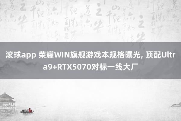 滚球app 荣耀WIN旗舰游戏本规格曝光， 顶配Ultra9+RTX5070对标一线大厂