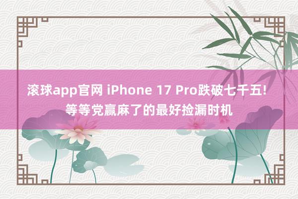 滚球app官网 iPhone 17 Pro跌破七千五! 等等党赢麻了的最好捡漏时机