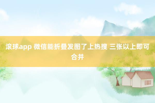 滚球app 微信能折叠发图了上热搜 三张以上即可合并