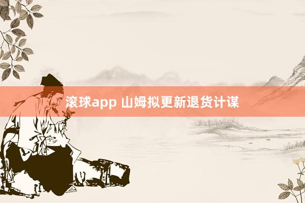 滚球app 山姆拟更新退货计谋