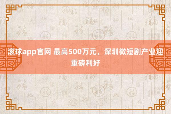 滚球app官网 最高500万元，深圳微短剧产业迎重磅利好