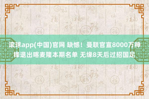 滚球app(中国)官网 缺憾！曼联官宣8000万神锋退出喀麦隆本期名单 无缘8天后过招国足